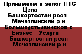 Принимаем в залог ПТС › Цена ­ 15 000 - Башкортостан респ., Мечетлинский р-н, Большеустьикинское с. Бизнес » Услуги   . Башкортостан респ.,Мечетлинский р-н